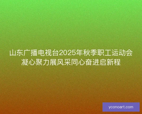 山东广播电视台2025年秋季职工运动会凝心聚力展风采同心奋进启新程 山东广播电视台2025年秋季职工运动会凝心聚力展风采同心奋进启新程