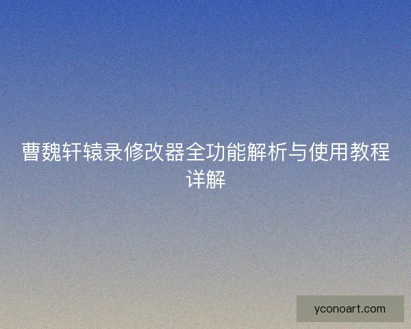 曹魏轩辕录修改器全功能解析与使用教程详解 曹魏轩辕录修改器全功能解析与使用教程详解