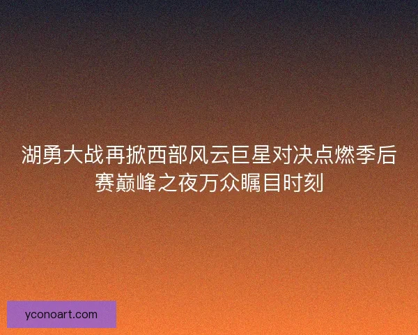 湖勇大战再掀西部风云巨星对决点燃季后赛巅峰之夜万众瞩目时刻