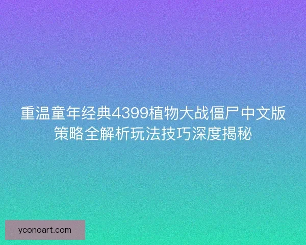 重温童年经典4399植物大战僵尸中文版策略全解析玩法技巧深度揭秘 重温童年经典4399植物大战僵尸中文版策略全解析玩法技巧深度揭秘