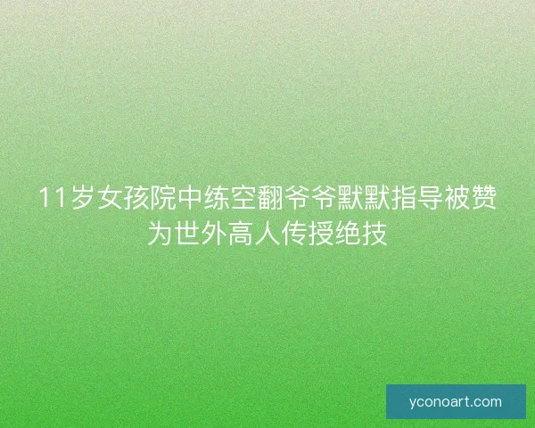 11岁女孩院中练空翻爷爷默默指导被赞为世外高人传授绝技 11岁女孩院中练空翻爷爷默默指导被赞为世外高人传授绝技