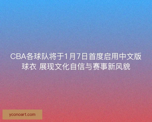 CBA各球队将于1月7日首度启用中文版球衣 展现文化自信与赛事新风貌