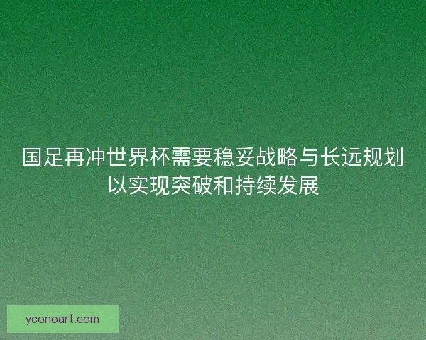 国足再冲世界杯需要稳妥战略与长远规划以实现突破和持续发展 国足再冲世界杯需要稳妥战略与长远规划以实现突破和持续发展