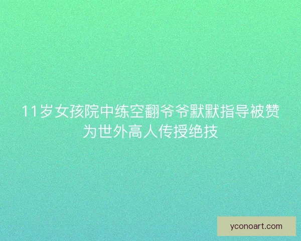 11岁女孩院中练空翻爷爷默默指导被赞为世外高人传授绝技