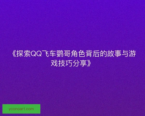 《探索QQ飞车鹦哥角色背后的故事与游戏技巧分享》