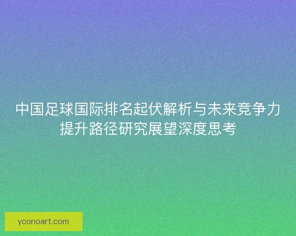 中国足球国际排名起伏解析与未来竞争力提升路径研究展望深度思考