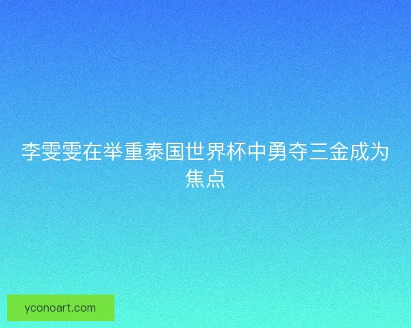 李雯雯在举重泰国世界杯中勇夺三金成为焦点
