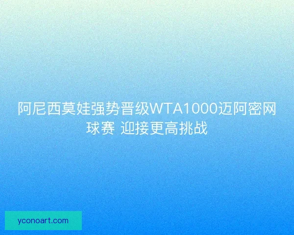 阿尼西莫娃强势晋级WTA1000迈阿密网球赛 迎接更高挑战