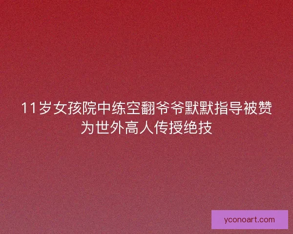 11岁女孩院中练空翻爷爷默默指导被赞为世外高人传授绝技