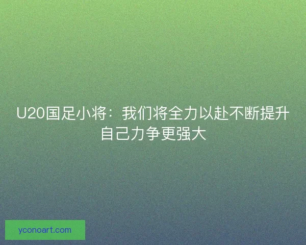 U20国足小将：我们将全力以赴不断提升自己力争更强大