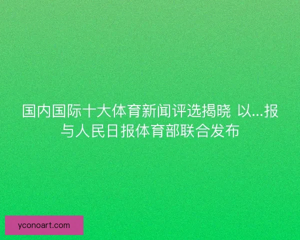 国内国际十大体育新闻评选揭晓 以...报与人民日报体育部联合发布
