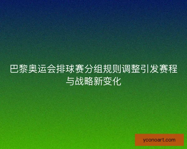 巴黎奥运会排球赛分组规则调整引发赛程与战略新变化