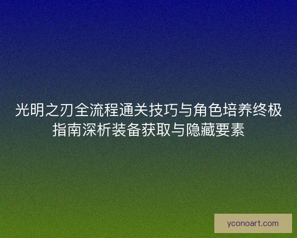 光明之刃全流程通关技巧与角色培养终极指南深析装备获取与隐藏要素