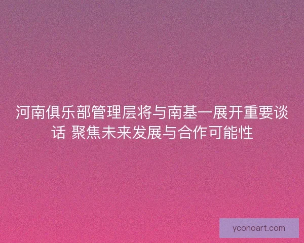 河南俱乐部管理层将与南基一展开重要谈话 聚焦未来发展与合作可能性 河南俱乐部管理层将与南基一展开重要谈话 聚焦未来发展与合作可能性