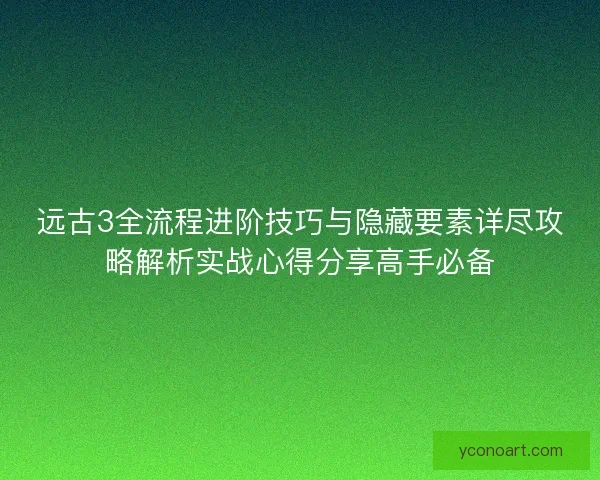 远古3全流程进阶技巧与隐藏要素详尽攻略解析实战心得分享高手必备 远古3全流程进阶技巧与隐藏要素详尽攻略解析实战心得分享高手必备